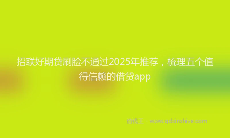 招联好期贷刷脸不通过2025年推荐，梳理五个值得信赖的借贷app