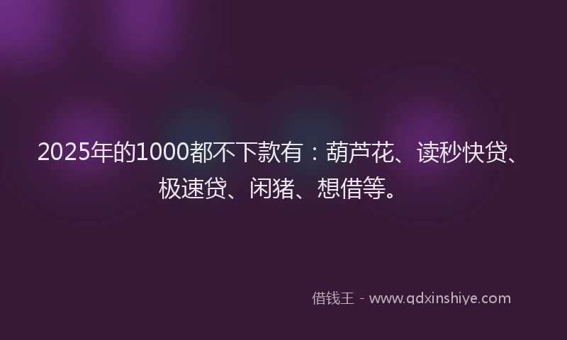 2025年的1000都不下款有：葫芦花、读秒快贷、极速贷、闲猪、想借等。