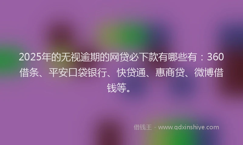 2025年的无视逾期的网贷必下款有哪些有：360借条、平安口袋银行、快贷通、惠商贷、微博借钱等。
