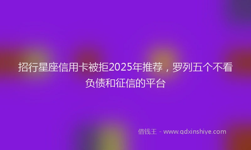 招行星座信用卡被拒2025年推荐，罗列五个不看负债和征信的平台