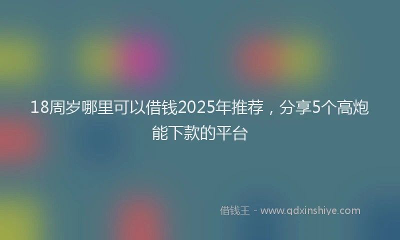 18周岁哪里可以借钱2025年推荐，分享5个高炮能下款的平台