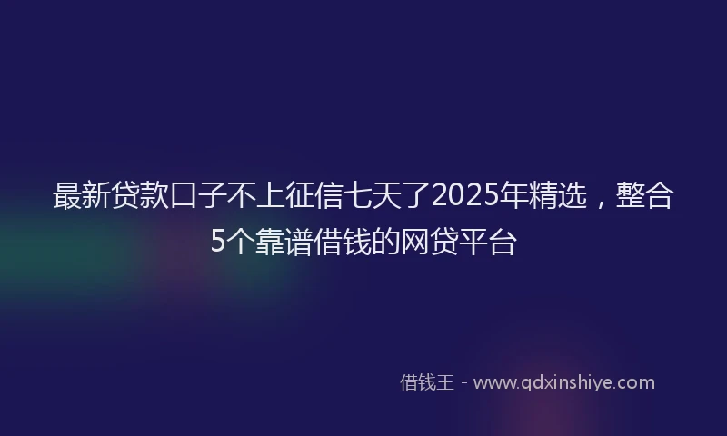 最新贷款口子不上征信七天了2025年精选，整合5个靠谱借钱的网贷平台