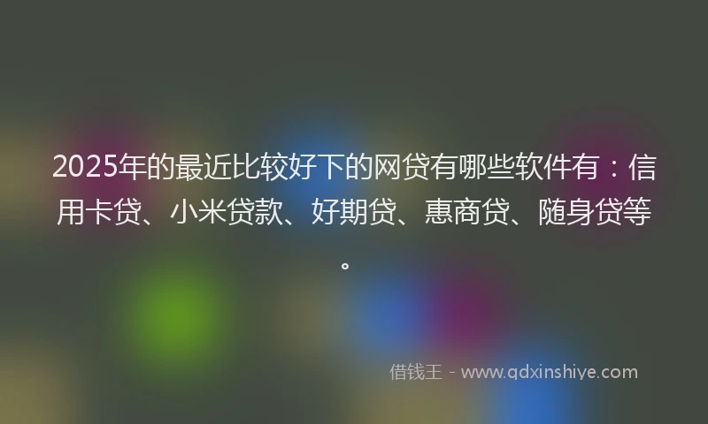 2025年的最近比较好下的网贷有哪些软件有：信用卡贷、小米贷款、好期贷、惠商贷、随身贷等。