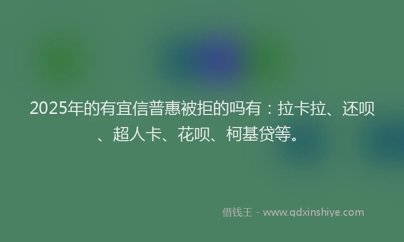 2025年的有宜信普惠被拒的吗有：拉卡拉、还呗、超人卡、花呗、柯基贷等。