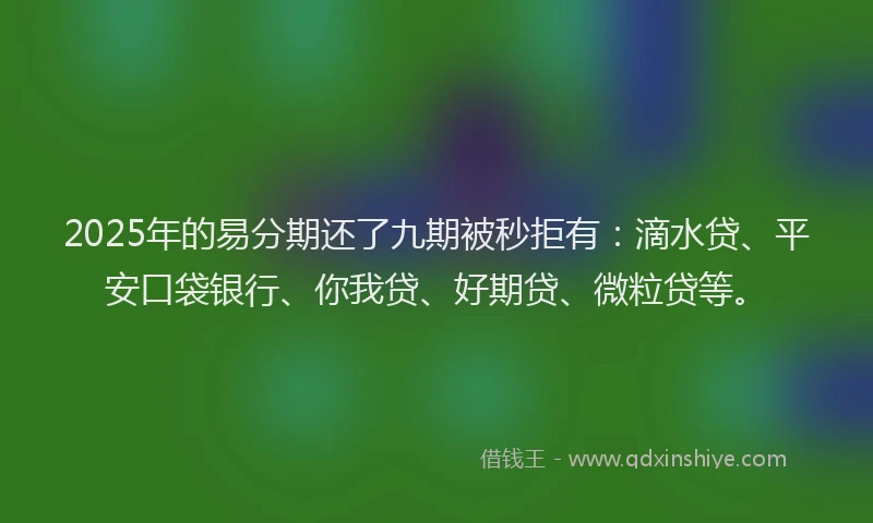 2025年的易分期还了九期被秒拒有：滴水贷、平安口袋银行、你我贷、好期贷、微粒贷等。