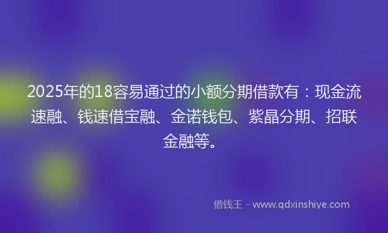 2025年的18容易通过的小额分期借款有:现金流速融、钱速借宝融、金诺钱包、紫晶分期、招联金融等。