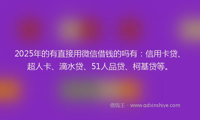 2025年的有直接用微信借钱的吗有：信用卡贷、超人卡、滴水贷、51人品贷、柯基贷等。