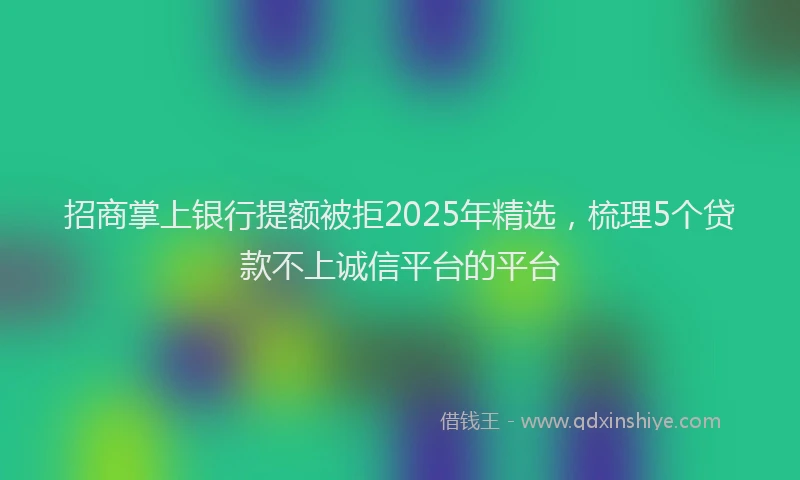 招商掌上银行提额被拒2025年精选，梳理5个贷款不上诚信平台的平台