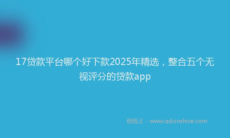 17贷款平台哪个好下款2025年精选，整合五个无视评分的贷款app
