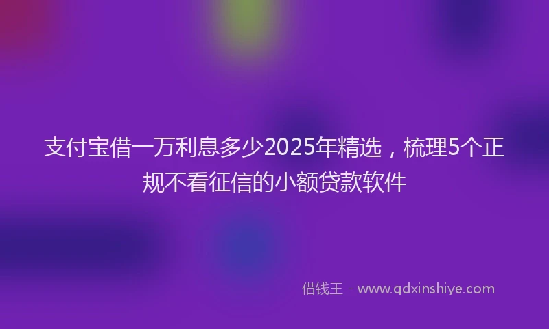 支付宝借一万利息多少2025年精选，梳理5个正规不看征信的小额贷款软件