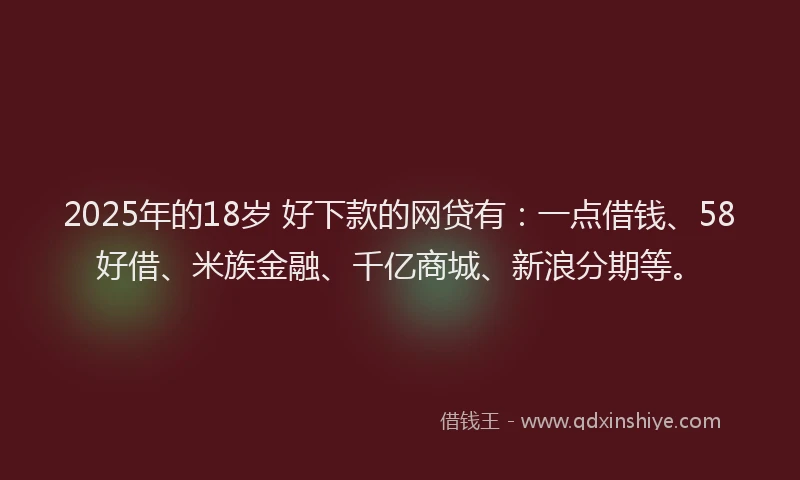2025年的18岁 好下款的网贷有：一点借钱、58好借、米族金融、千亿商城、新浪分期等。