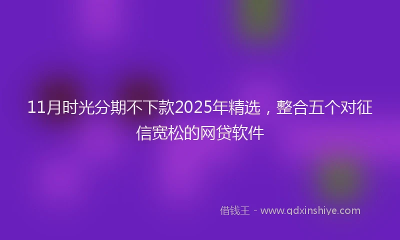 11月时光分期不下款2025年精选，整合五个对征信宽松的网贷软件