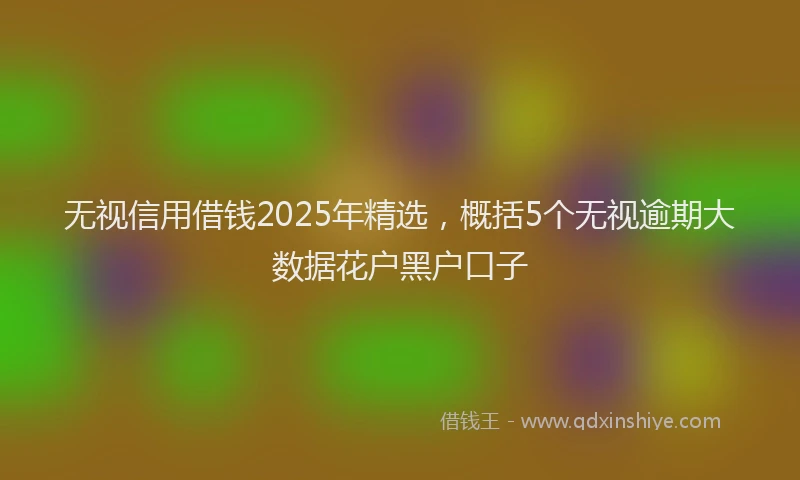 无视信用借钱2025年精选，概括5个无视逾期大数据花户黑户口子