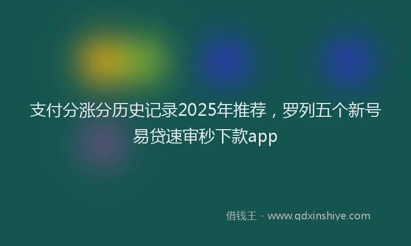 支付分涨分历史记录2025年推荐，罗列五个新号易贷速审秒下款app