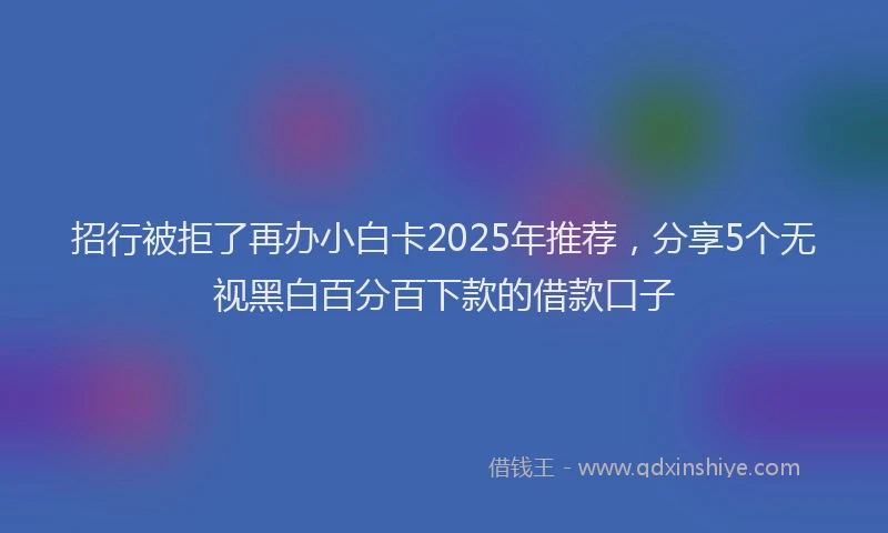 招行被拒了再办小白卡2025年推荐，分享5个无视黑白百分百下款的借款口子