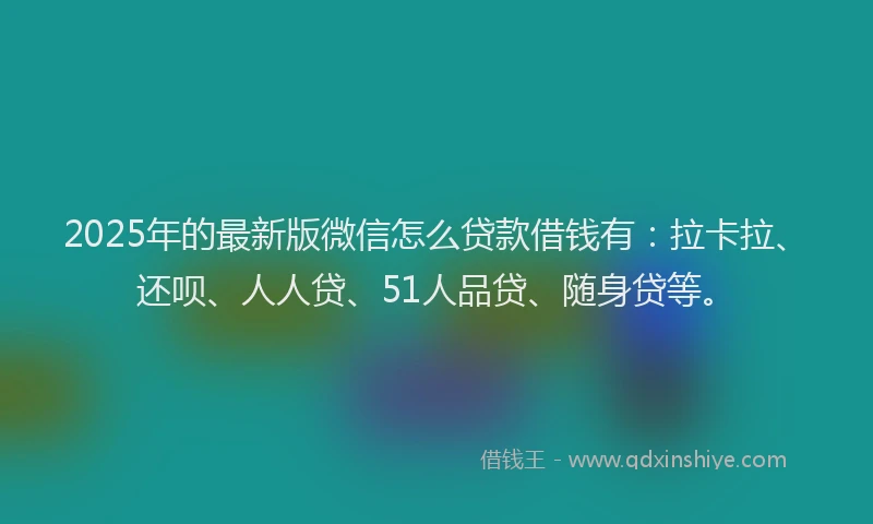 2025年的最新版微信怎么贷款借钱有：拉卡拉、还呗、人人贷、51人品贷、随身贷等。