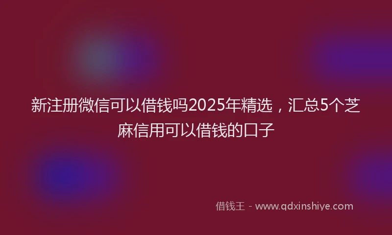 新注册微信可以借钱吗2025年精选，汇总5个芝麻信用可以借钱的口子