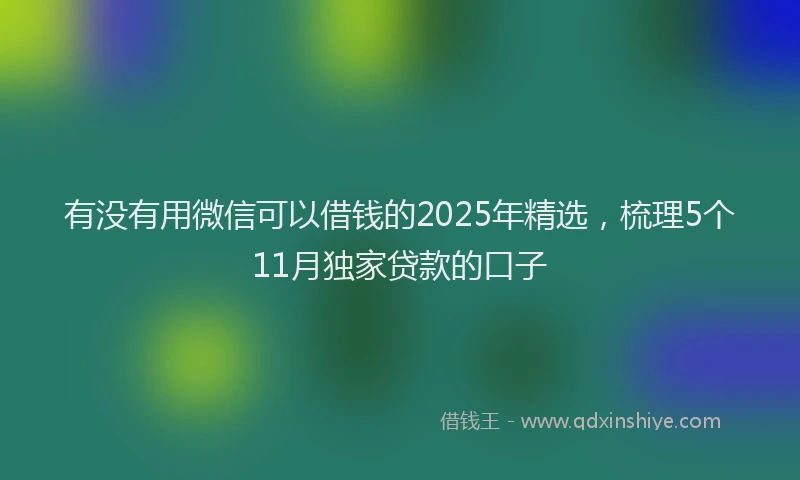 有没有用微信可以借钱的2025年精选，梳理5个11月独家贷款的口子