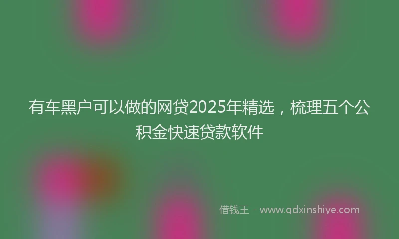 有车黑户可以做的网贷2025年精选，梳理五个公积金快速贷款软件