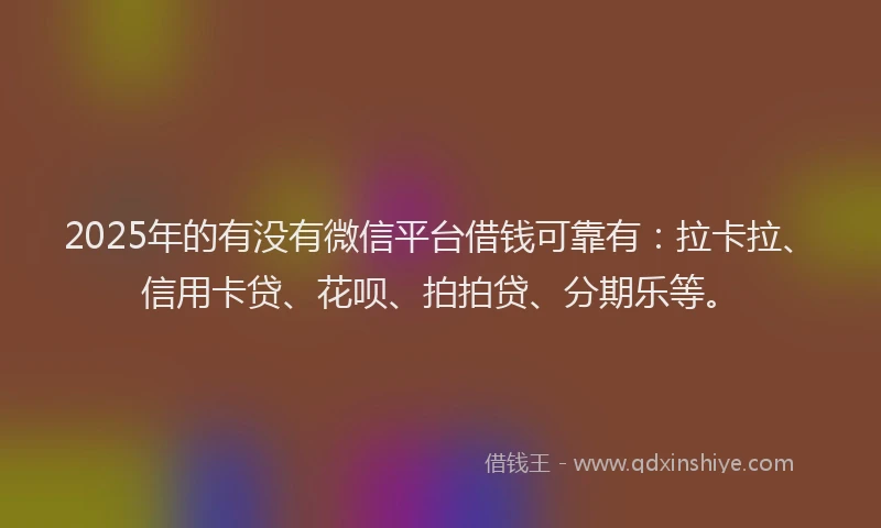 2025年的有没有微信平台借钱可靠有：拉卡拉、信用卡贷、花呗、拍拍贷、分期乐等。