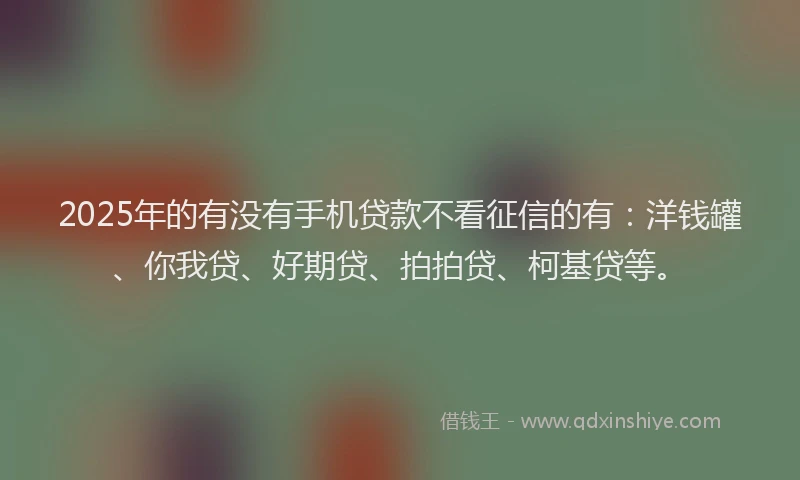 2025年的有没有手机贷款不看征信的有：洋钱罐、你我贷、好期贷、拍拍贷、柯基贷等。
