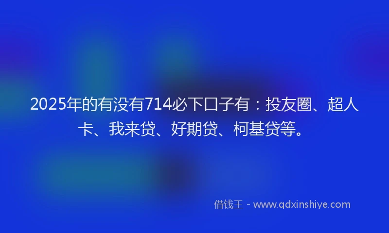 2025年的有没有714必下口子有：投友圈、超人卡、我来贷、好期贷、柯基贷等。