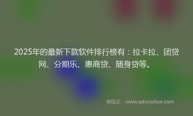 2025年的最新下款软件排行榜有：拉卡拉、团贷网、分期乐、惠商贷、随身贷等。