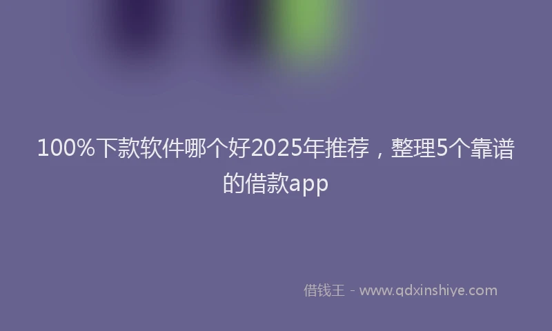 100%下款软件哪个好2025年推荐，整理5个靠谱的借款app