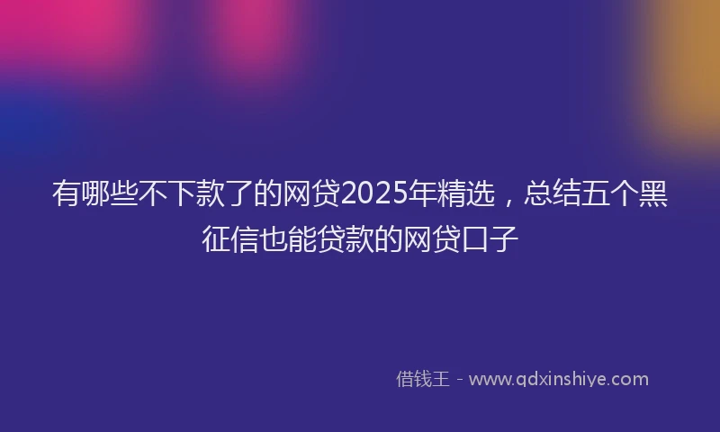 有哪些不下款了的网贷2025年精选，总结五个黑征信也能贷款的网贷口子