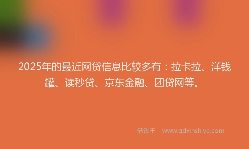 2025年的最近网贷信息比较多有：拉卡拉、洋钱罐、读秒贷、京东金融、团贷网等。