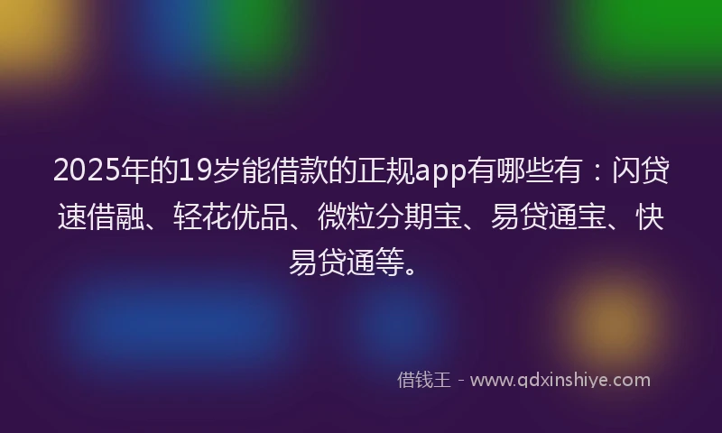 2025年的19岁能借款的正规app有哪些有：闪贷速借融、轻花优品、微粒分期宝、易贷通宝、快易贷通等。