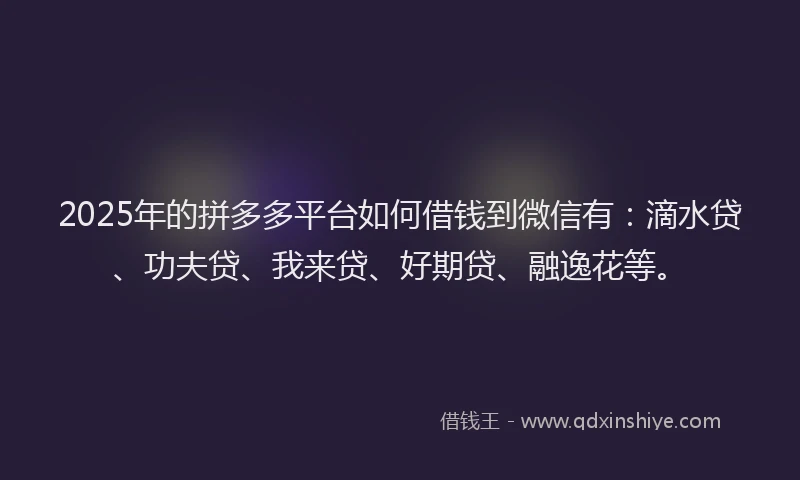 2025年的拼多多平台如何借钱到微信有：滴水贷、功夫贷、我来贷、好期贷、融逸花等。