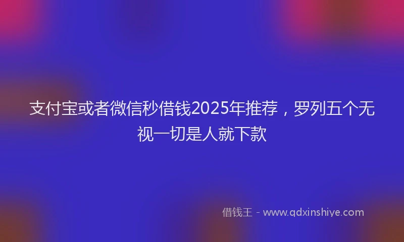 支付宝或者微信秒借钱2025年推荐，罗列五个无视一切是人就下款