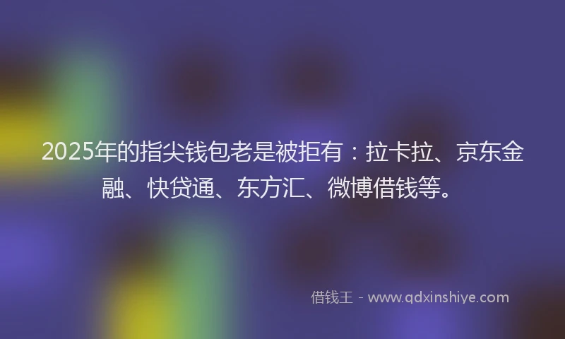 2025年的指尖钱包老是被拒有：拉卡拉、京东金融、快贷通、东方汇、微博借钱等。