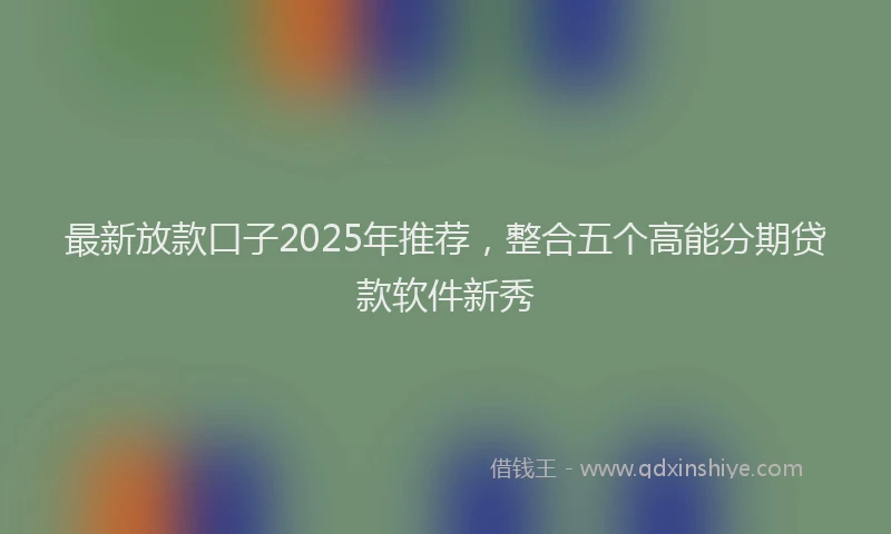 最新放款口子2025年推荐，整合五个高能分期贷款软件新秀