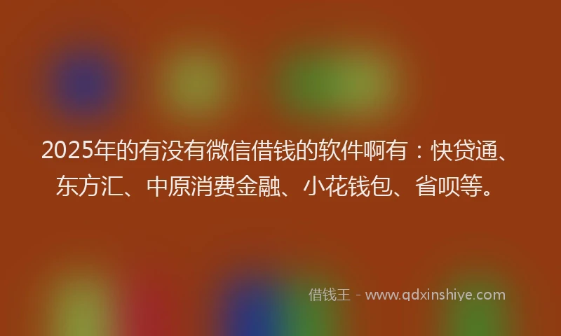 2025年的有没有微信借钱的软件啊有：快贷通、东方汇、中原消费金融、小花钱包、省呗等。