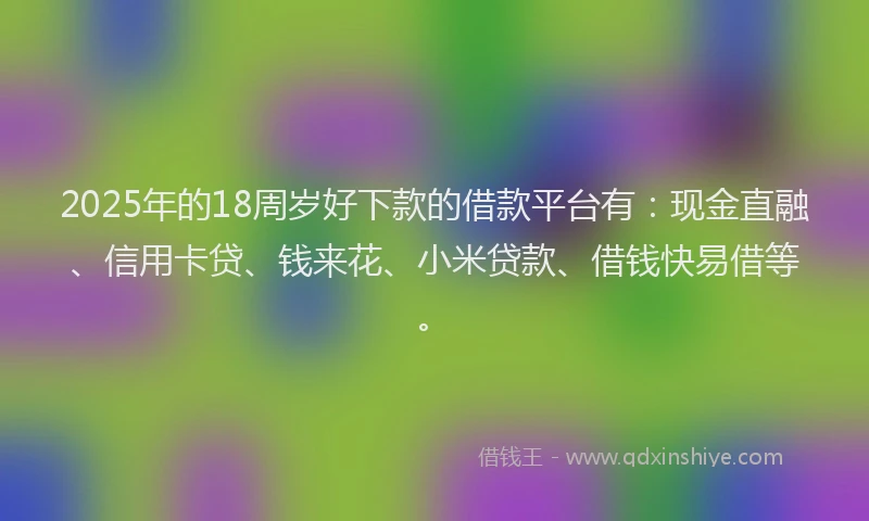 2025年的18周岁好下款的借款平台有：现金直融、信用卡贷、钱来花、小米贷款、借钱快易借等。