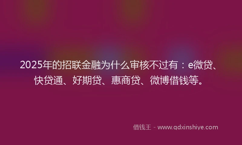 2025年的招联金融为什么审核不过有：e微贷、快贷通、好期贷、惠商贷、微博借钱等。