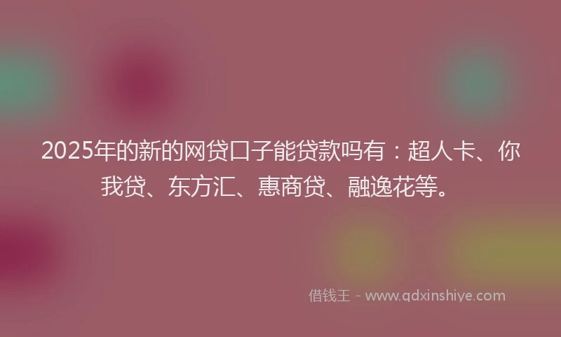 2025年的新的网贷口子能贷款吗有：超人卡、你我贷、东方汇、惠商贷、融逸花等。