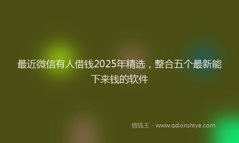 最近微信有人借钱2025年精选，整合五个最新能下来钱的软件