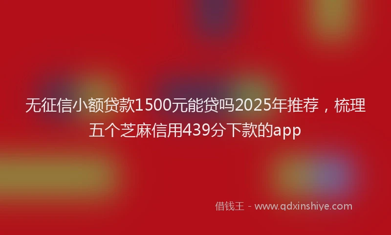 无征信小额贷款1500元能贷吗2025年推荐，梳理五个芝麻信用439分下款的app
