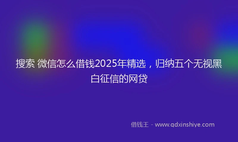 搜索 微信怎么借钱2025年精选，归纳五个无视黑白征信的网贷