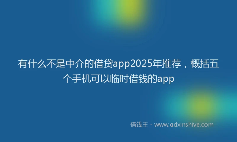 有什么不是中介的借贷app2025年推荐，概括五个手机可以临时借钱的app