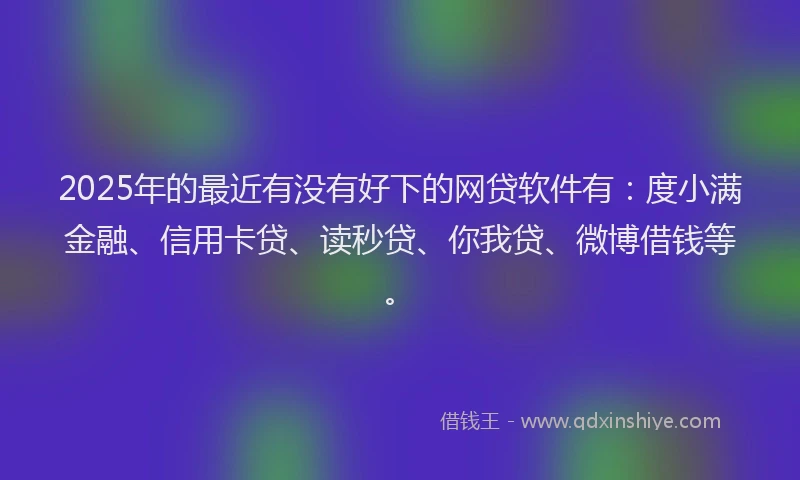 2025年的最近有没有好下的网贷软件有：度小满金融、信用卡贷、读秒贷、你我贷、微博借钱等。