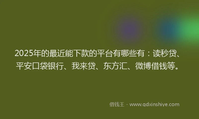 2025年的最近能下款的平台有哪些有：读秒贷、平安口袋银行、我来贷、东方汇、微博借钱等。