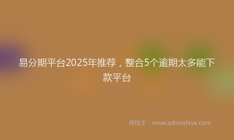 易分期平台2025年推荐，整合5个逾期太多能下款平台