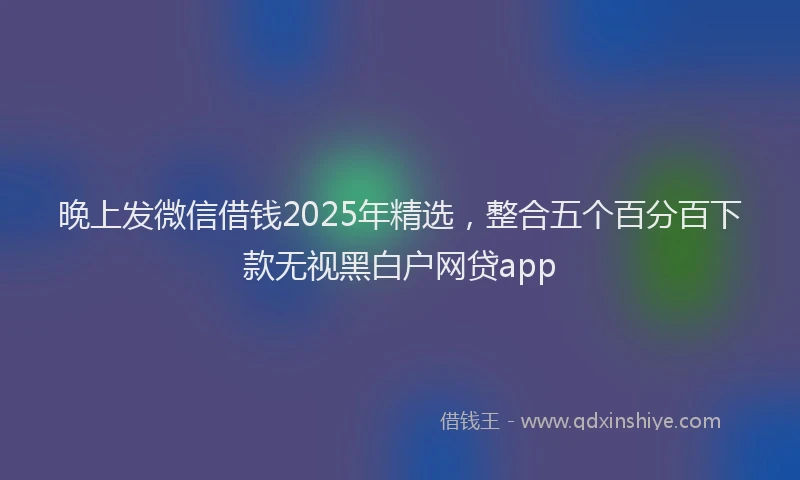 晚上发微信借钱2025年精选，整合五个百分百下款无视黑白户网贷app