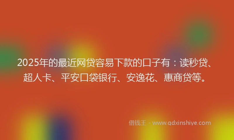 2025年的最近网贷容易下款的口子有：读秒贷、超人卡、平安口袋银行、安逸花、惠商贷等。