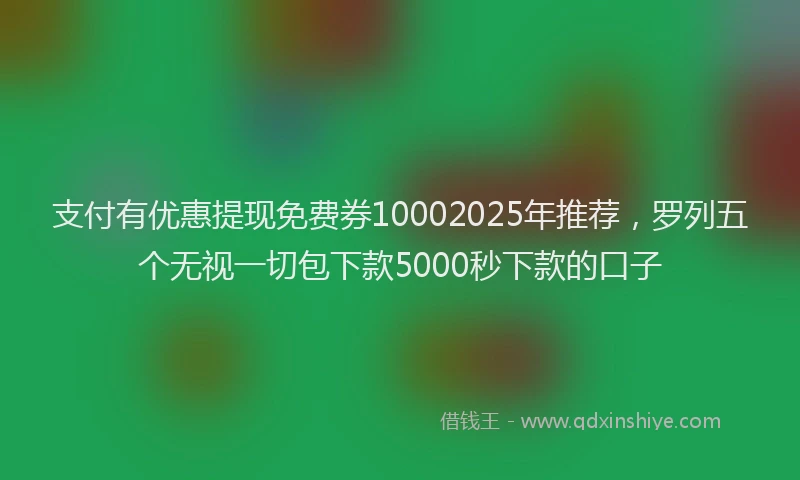 支付有优惠提现免费券10002025年推荐，罗列五个无视一切包下款5000秒下款的口子