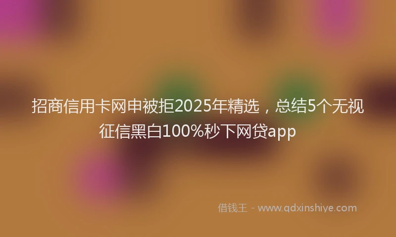 招商信用卡网申被拒2025年精选，总结5个无视征信黑白100%秒下网贷app